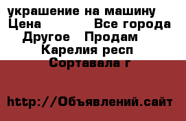 украшение на машину  › Цена ­ 2 000 - Все города Другое » Продам   . Карелия респ.,Сортавала г.